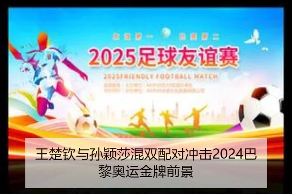 王楚钦与孙颖莎混双配对冲击2024巴黎奥运金牌前景